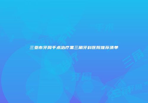三亚市牙周手术治疗黑三角牙科医院推荐清单