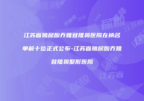 江苏省玻尿酸乔雅登隆鼻医院在榜名单前十位正式公布-江苏省玻尿酸乔雅登隆鼻整形医院
