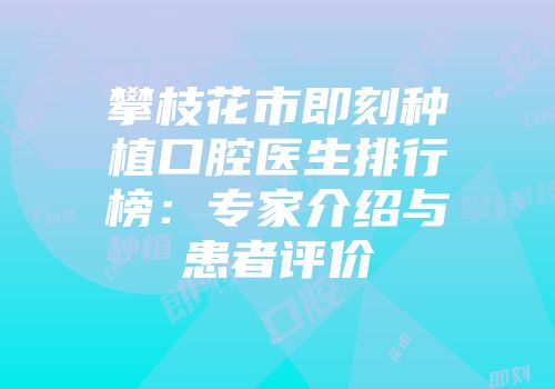 攀枝花市即刻种植口腔医生排行榜：专家介绍与患者评价