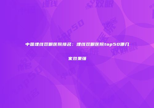 中国埋线双眼医院排名：埋线双眼医院top50哪几家效果强