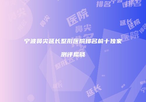 宁波鼻尖延长整形医院排名前十独家测评揭晓