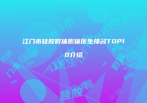江门市硅胶假体膨体医生排名TOP10介绍