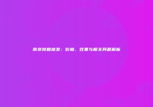 南京修复植发：价格、效果与相关问题解析