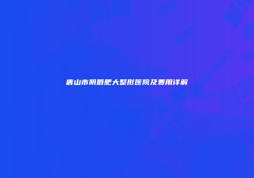 唐山市阴唇肥大整形医院及费用详解