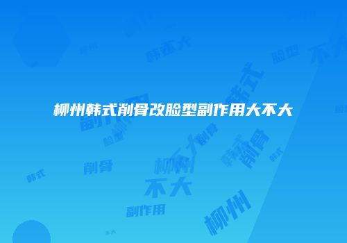 柳州韩式削骨改脸型副作用大不大