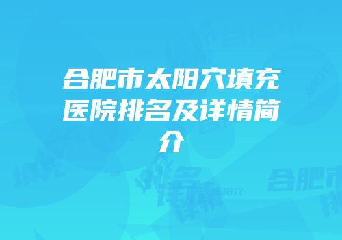 合肥市太阳穴填充医院排名及详情简介