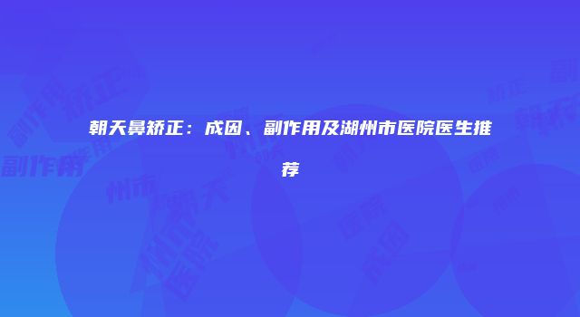 朝天鼻矫正：成因、副作用及湖州市医院医生推荐