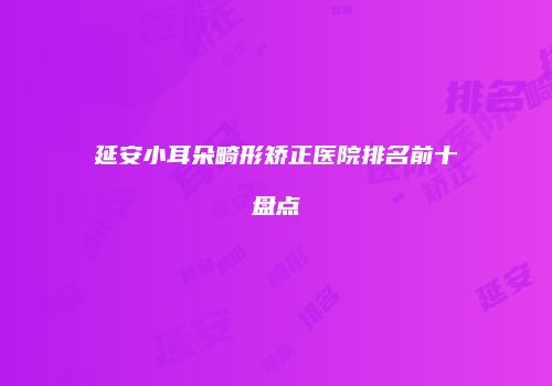 延安小耳朵畸形矫正医院排名前十盘点