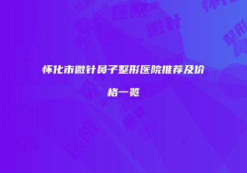 怀化市微针鼻子整形医院推荐及价格一览