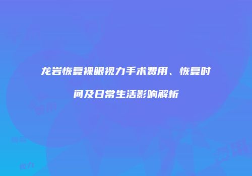 龙岩恢复裸眼视力手术费用、恢复时间及日常生活影响解析