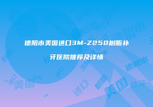 德阳市美国进口3M-Z250树脂补牙医院推荐及详情