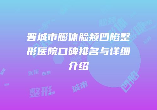 晋城市膨体脸颊凹陷整形医院口碑排名与详细介绍