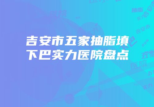 吉安市五家抽脂填下巴实力医院盘点
