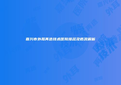 嘉兴市外耳再造技术医院排名及概况解析