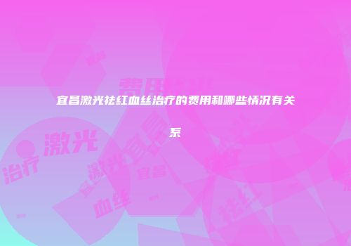 宜昌激光祛红血丝治疗的费用和哪些情况有关系