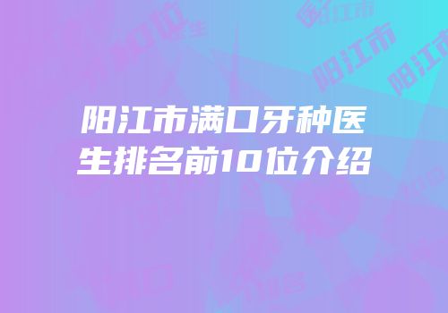 阳江市满口牙种医生排名前10位介绍