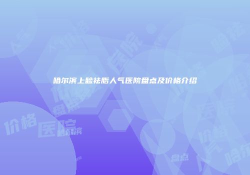 哈尔滨上睑祛脂人气医院盘点及价格介绍