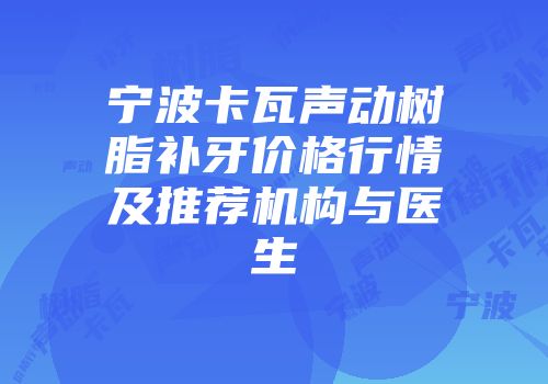 宁波卡瓦声动树脂补牙价格行情及推荐机构与医生