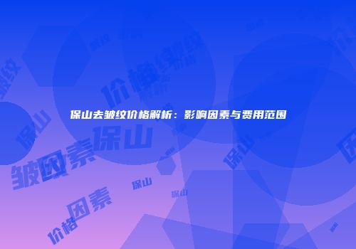 保山去皱纹价格解析：影响因素与费用范围
