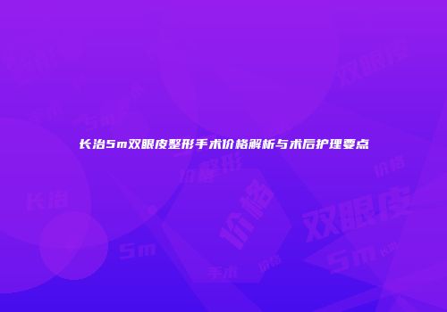 长治5m双眼皮整形手术价格解析与术后护理要点