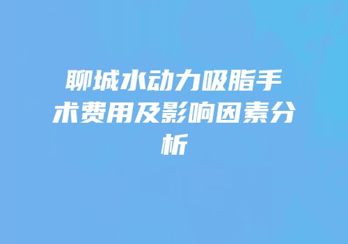 聊城水动力吸脂手术费用及影响因素分析