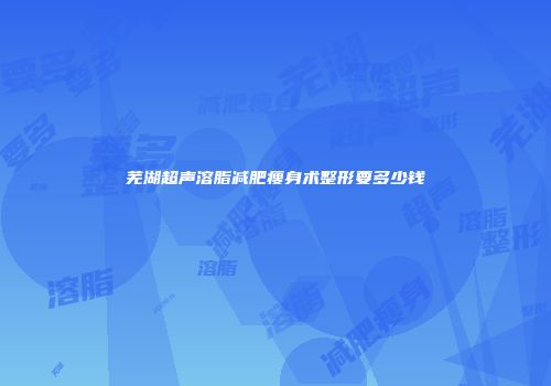 芜湖超声溶脂减肥瘦身术整形要多少钱