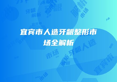 宜宾市人造牙龈整形市场全解析