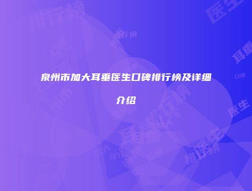 泉州市加大耳垂医生口碑排行榜及详细介绍