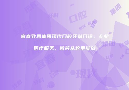 宜春致恩集团现代口腔牙科门诊：专业医疗服务，微笑从这里绽放