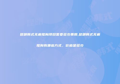 昆明韩式无痕隆胸项目需要多少费用,昆明韩式无痕隆胸有哪些方式，价格是多少
