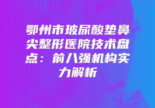 鄂州市玻尿酸垫鼻尖整形医院技术盘点：前八强机构实力解析