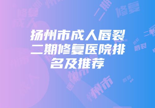 扬州市成人唇裂二期修复医院排名及推荐
