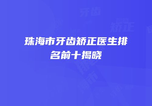 珠海市牙齿矫正医生排名前十揭晓