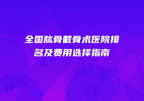 全国肱骨截骨术医院排名及费用选择指南