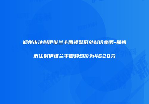 郑州市注射伊维兰丰面颊整形外科价格表-郑州市注射伊维兰丰面颊均价为4628元