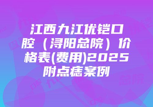 江西九江优铠口腔（浔阳总院）价格表(费用)2025附点痣案例