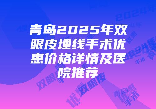 青岛2025年双眼皮埋线手术优惠价格详情及医院推荐