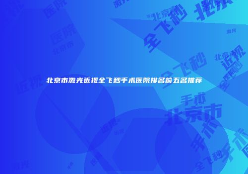 北京市激光近视全飞秒手术医院排名前五名推荐