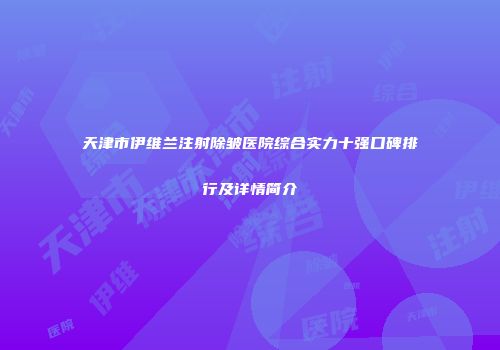 天津市伊维兰注射除皱医院综合实力十强口碑排行及详情简介