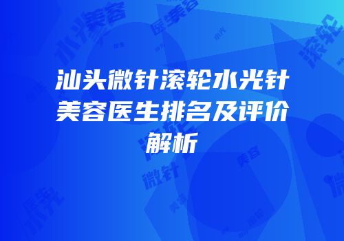 汕头微针滚轮水光针美容医生排名及评价解析