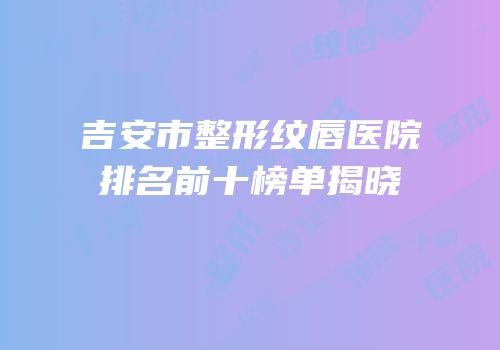 吉安市整形纹唇医院排名前十榜单揭晓