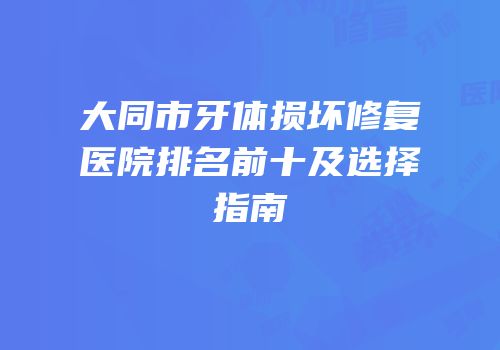 大同市牙体损坏修复医院排名前十及选择指南
