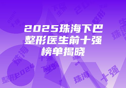 2025珠海下巴整形医生前十强榜单揭晓