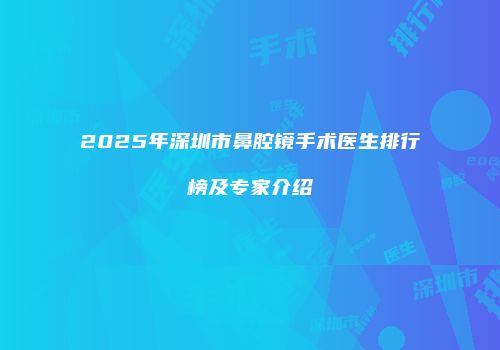 2025年深圳市鼻腔镜手术医生排行榜及专家介绍