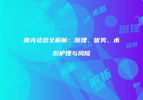 激光祛斑全解析：原理、优势、术后护理与风险