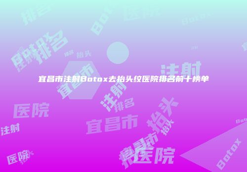 宜昌市注射Botox去抬头纹医院排名前十榜单