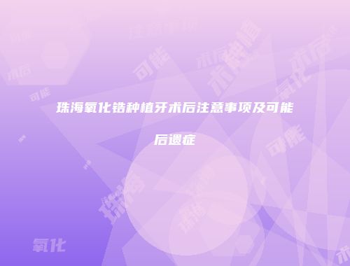 珠海氧化锆种植牙术后注意事项及可能后遗症