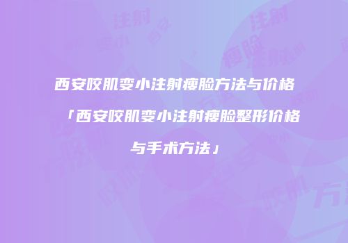 西安咬肌变小注射瘦脸方法与价格「西安咬肌变小注射瘦脸整形价格与手术方法」