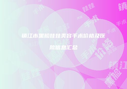 镇江市黑脸娃娃美容手术价格及医院信息汇总