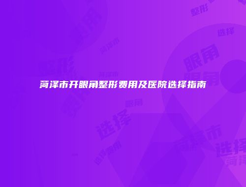 菏泽市开眼角整形费用及医院选择指南